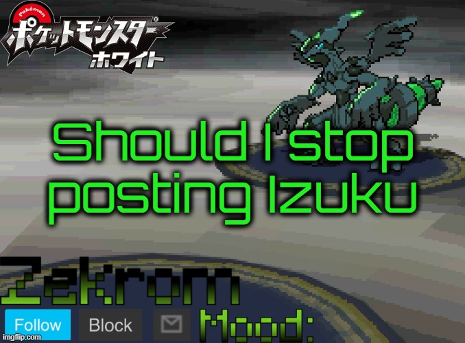 Shiny Zekrom temp V1 | Should I stop posting Izuku | image tagged in shiny zekrom temp v1 | made w/ Imgflip meme maker