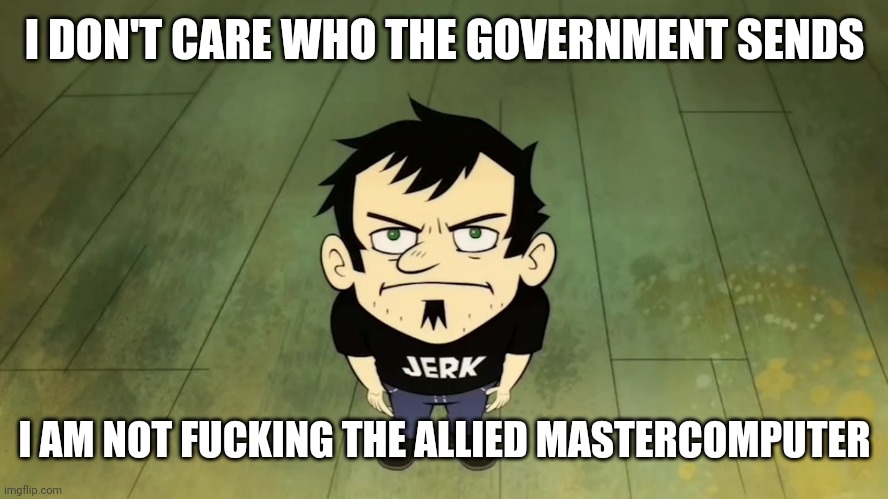 I don't care who the IRS sends, I am not paying taxes. | I DON'T CARE WHO THE GOVERNMENT SENDS; I AM NOT FUCKING THE ALLIED MASTERCOMPUTER | image tagged in i don't care who the irs sends i am not paying taxes | made w/ Imgflip meme maker