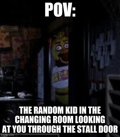 Chica Looking In Window FNAF | POV:; THE RANDOM KID IN THE CHANGING ROOM LOOKING AT YOU THROUGH THE STALL DOOR | image tagged in chica looking in window fnaf | made w/ Imgflip meme maker