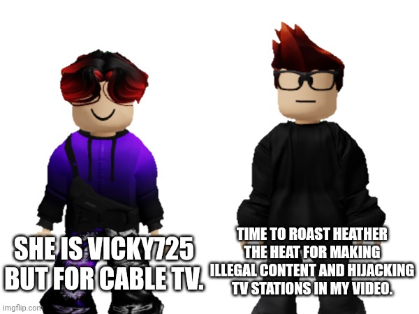 MC and William will mekk Heather the heat | TIME TO ROAST HEATHER THE HEAT FOR MAKING ILLEGAL CONTENT AND HIJACKING TV STATIONS IN MY VIDEO. SHE IS VICKY725 BUT FOR CABLE TV. | image tagged in mc,william,memes,mekking | made w/ Imgflip meme maker