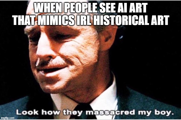 My Poor Boys | WHEN PEOPLE SEE AI ART THAT MIMICS IRL HISTORICAL ART | image tagged in look how they massacred my boy | made w/ Imgflip meme maker