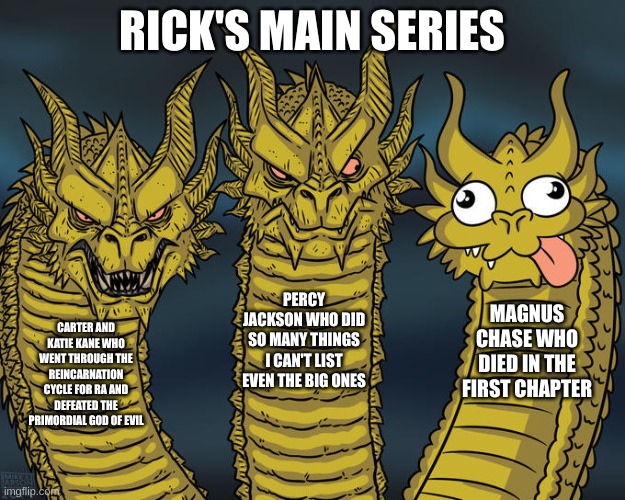 Three-headed Dragon | RICK'S MAIN SERIES; PERCY JACKSON WHO DID SO MANY THINGS I CAN'T LIST EVEN THE BIG ONES; MAGNUS CHASE WHO DIED IN THE FIRST CHAPTER; CARTER AND KATIE KANE WHO WENT THROUGH THE REINCARNATION CYCLE FOR RA AND DEFEATED THE PRIMORDIAL GOD OF EVIL | image tagged in three-headed dragon | made w/ Imgflip meme maker