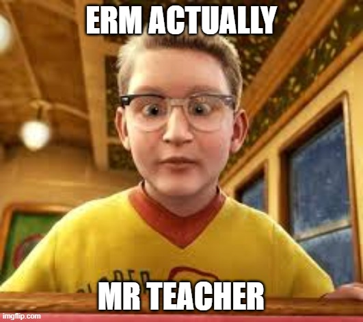 Erm Actually | ERM ACTUALLY; MR TEACHER | image tagged in erm actually | made w/ Imgflip meme maker