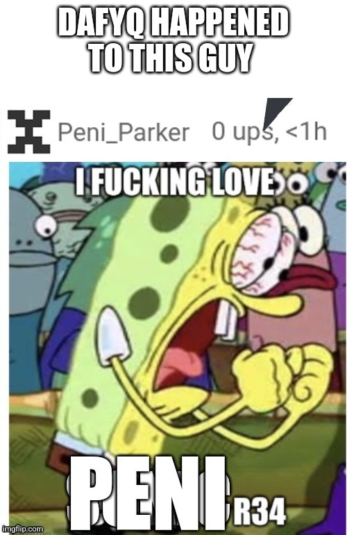 (Edited image btw) | DAFYQ HAPPENED TO THIS GUY | image tagged in i fucking love peni r34 | made w/ Imgflip meme maker