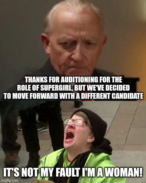 Woman are so oppressed | THANKS FOR AUDITIONING FOR THE ROLE OF SUPERGIRL, BUT WE'VE DECIDED TO MOVE FORWARD WITH A DIFFERENT CANDIDATE; IT'S NOT MY FAULT I'M A WOMAN! | image tagged in sorry you can't do that,woman screaming | made w/ Imgflip meme maker