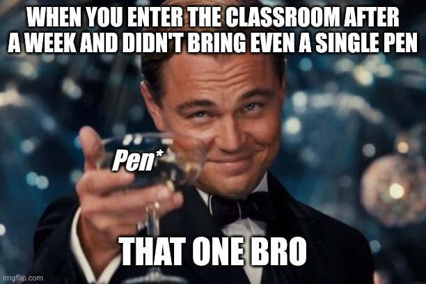 Leonardo Dicaprio Cheers | WHEN YOU ENTER THE CLASSROOM AFTER A WEEK AND DIDN'T BRING EVEN A SINGLE PEN; Pen*; THAT ONE BRO | image tagged in memes,leonardo dicaprio cheers | made w/ Imgflip meme maker