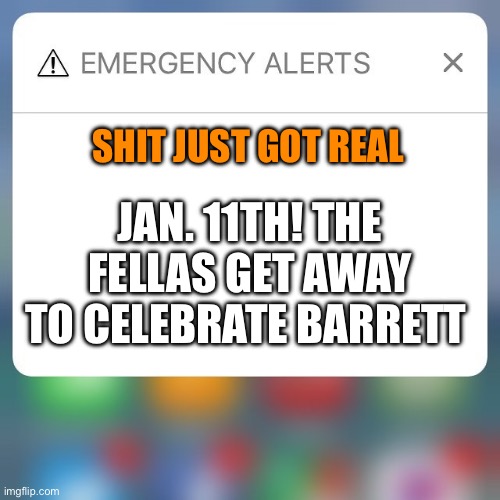 Shit just got real | SHIT JUST GOT REAL; JAN. 11TH! THE FELLAS GET AWAY TO CELEBRATE BARRETT | image tagged in emergency alert | made w/ Imgflip meme maker