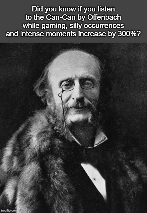 Can-Can when that one part plays: | Did you know if you listen to the Can-Can by Offenbach while gaming, silly occurrences and intense moments increase by 300%? | image tagged in gaming,memes,fun,music,classical music | made w/ Imgflip meme maker