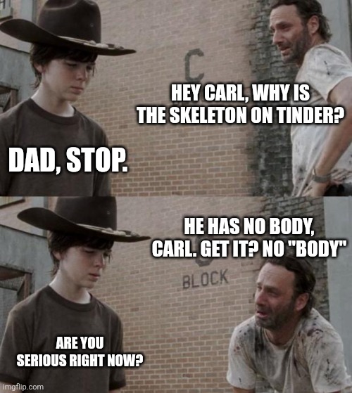 Rick and Carl | HEY CARL, WHY IS THE SKELETON ON TINDER? DAD, STOP. HE HAS NO BODY, CARL. GET IT? NO "BODY"; ARE YOU SERIOUS RIGHT NOW? | image tagged in memes,rick and carl | made w/ Imgflip meme maker