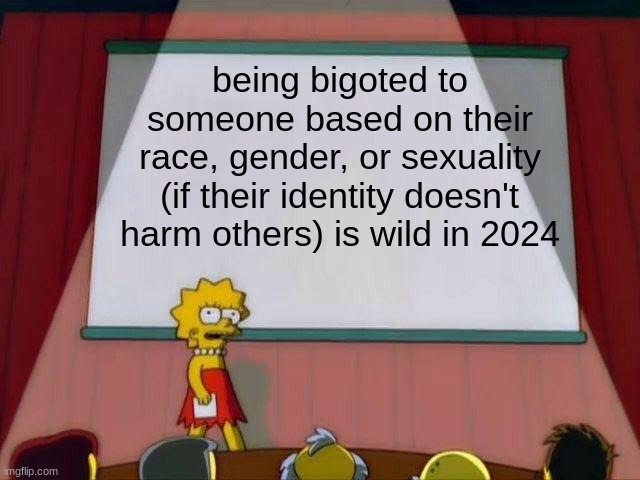 20 upvotes and I post this absolutely controversial opinion to LGBTQ | being bigoted to someone based on their race, gender, or sexuality (if their identity doesn't harm others) is wild in 2024 | image tagged in lisa simpson's presentation | made w/ Imgflip meme maker