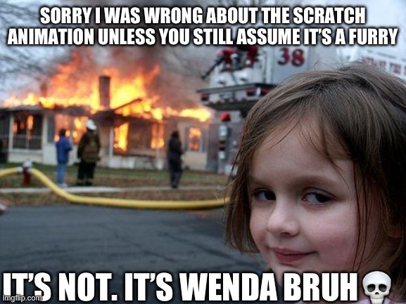 I didn’t realize until I found out what sprunki is? | SORRY I WAS WRONG ABOUT THE SCRATCH ANIMATION UNLESS YOU STILL ASSUME IT’S A FURRY; IT’S NOT. IT’S WENDA BRUH💀 | image tagged in memes,disaster girl | made w/ Imgflip meme maker