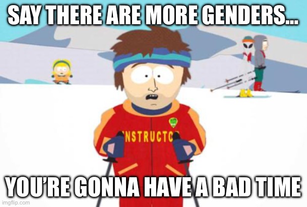 South Park Ski Instructor | SAY THERE ARE MORE GENDERS… YOU’RE GONNA HAVE A BAD TIME | image tagged in south park ski instructor | made w/ Imgflip meme maker