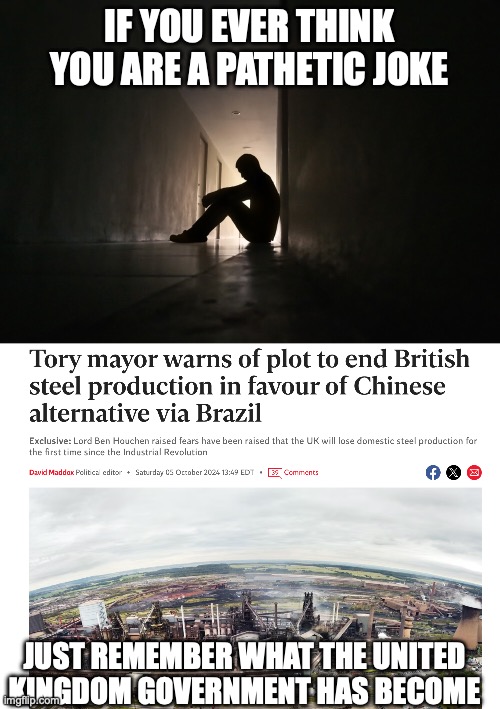 UK government incompetence | IF YOU EVER THINK YOU ARE A PATHETIC JOKE; JUST REMEMBER WHAT THE UNITED KINGDOM GOVERNMENT HAS BECOME | image tagged in britain,uk,incompetence,europe | made w/ Imgflip meme maker