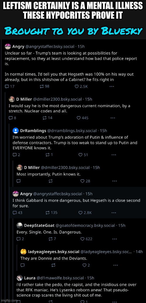 The left is great at being the Thought Police ... Disclaimer: Delusions are not legitimate thought | LEFTISM CERTAINLY IS A MENTAL ILLNESS
THESE HYPOCRITES PROVE IT; Brought to you by Bluesky | made w/ Imgflip meme maker