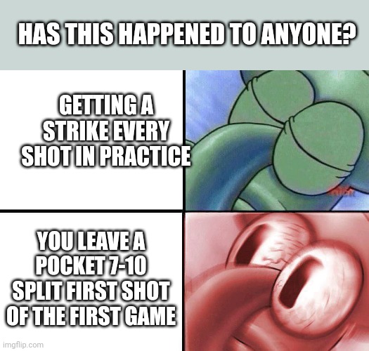 sleeping Squidward | HAS THIS HAPPENED TO ANYONE? GETTING A STRIKE EVERY SHOT IN PRACTICE; YOU LEAVE A POCKET 7-10 SPLIT FIRST SHOT OF THE FIRST GAME | image tagged in sleeping squidward | made w/ Imgflip meme maker