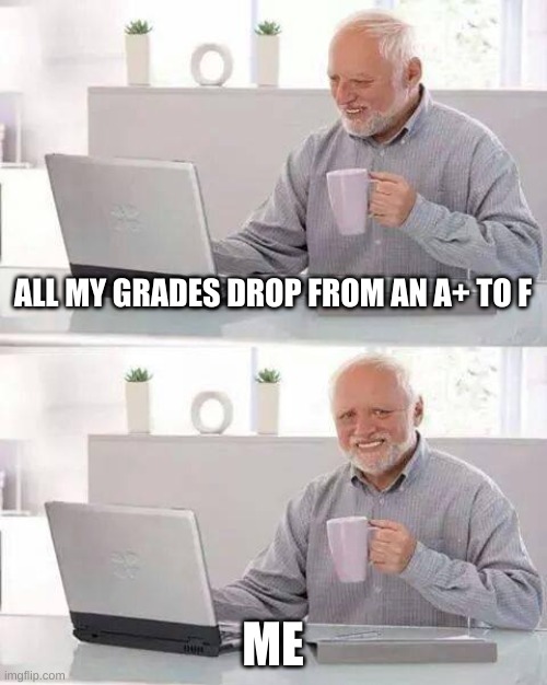 Hide the Pain Harold | ALL MY GRADES DROP FROM AN A+ TO F; ME | image tagged in memes,hide the pain harold | made w/ Imgflip meme maker