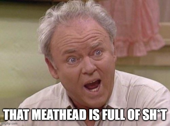 Archie Bunker | THAT MEATHEAD IS FULL OF SH*T | image tagged in archie bunker | made w/ Imgflip meme maker