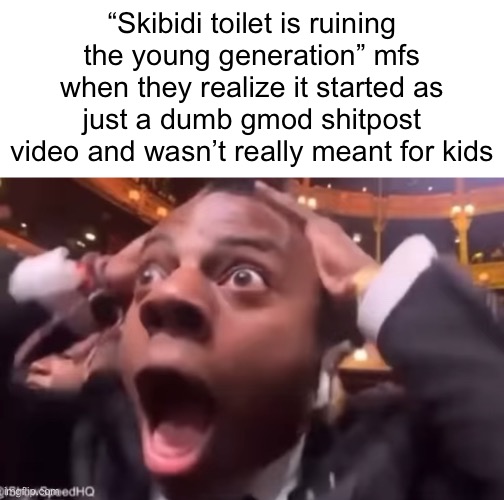 fr fr ong?!?!? | “Skibidi toilet is ruining the young generation” mfs when they realize it started as just a dumb gmod shitpost video and wasn’t really meant for kids | image tagged in fr fr ong | made w/ Imgflip meme maker