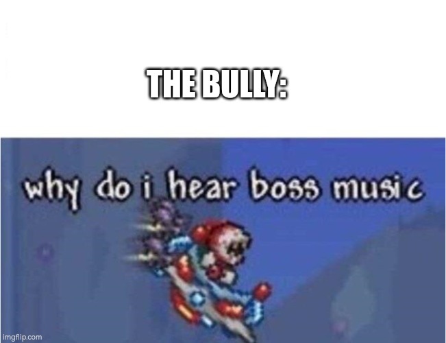 why do i hear boss music | THE BULLY: | image tagged in why do i hear boss music | made w/ Imgflip meme maker