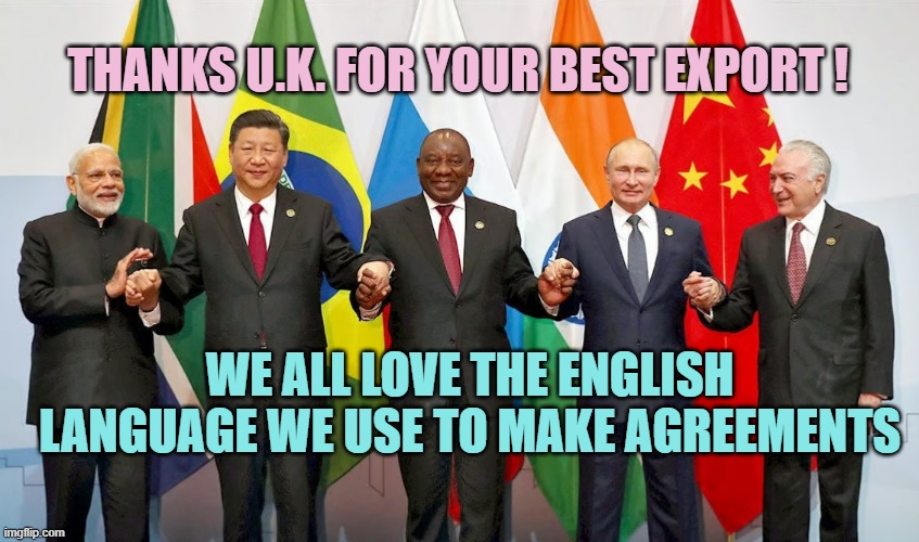 brics | THANKS U.K. FOR YOUR BEST EXPORT ! WE ALL LOVE THE ENGLISH
LANGUAGE WE USE TO MAKE AGREEMENTS | image tagged in brics | made w/ Imgflip meme maker