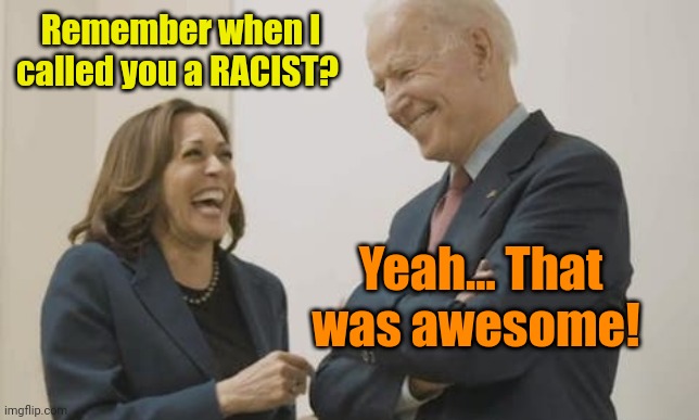 Biden Harris Laughing | Remember when I called you a RACIST? Yeah... That was awesome! | image tagged in biden harris laughing | made w/ Imgflip meme maker