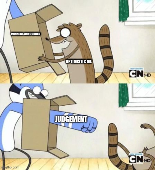 Mordecai Punches Rigby Through a Box | WINNERS ANNOUNCED; OPTIMISTIC ME; JUDGEMENT | image tagged in mordecai punches rigby through a box | made w/ Imgflip meme maker