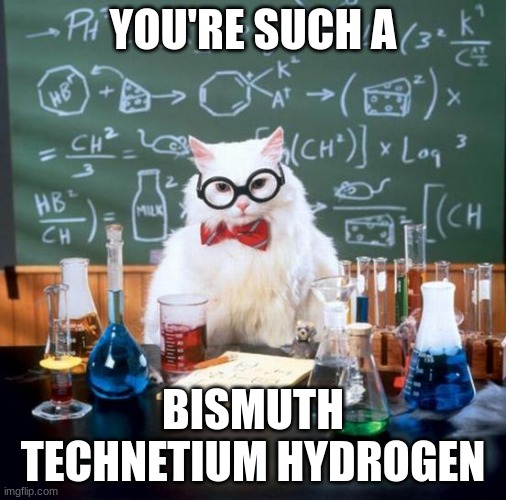 YOU'RE SUCH A BISMUTH TECHNETIUM HYDROGEN | image tagged in memes,chemistry cat | made w/ Imgflip meme maker