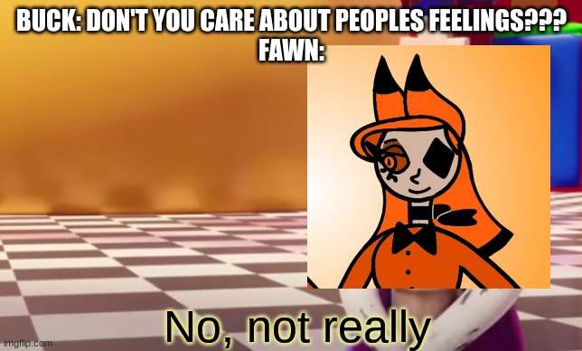 Fawn=superior. Is facts. | BUCK: DON'T YOU CARE ABOUT PEOPLES FEELINGS???
FAWN: | image tagged in no not really,ocs | made w/ Imgflip meme maker