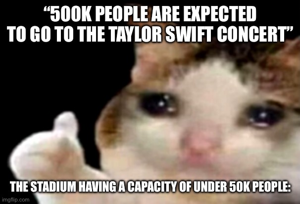 Taylor Swift VS Toronto | “500K PEOPLE ARE EXPECTED TO GO TO THE TAYLOR SWIFT CONCERT”; THE STADIUM HAVING A CAPACITY OF UNDER 50K PEOPLE: | image tagged in sad cat thumbs up | made w/ Imgflip meme maker