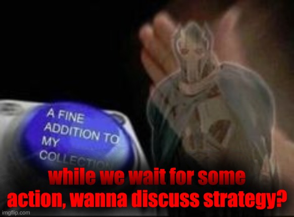 A fine addition to my collection | while we wait for some action, wanna discuss strategy? | image tagged in a fine addition to my collection | made w/ Imgflip meme maker