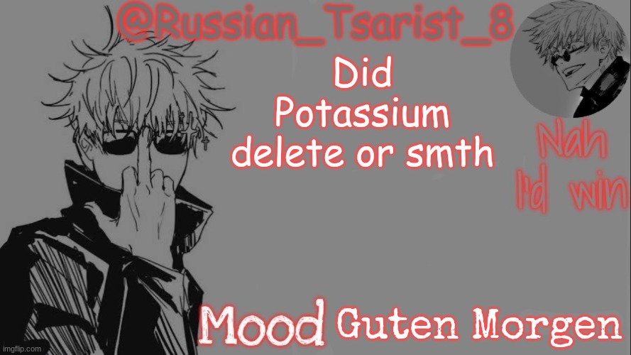 Russian_Tsarist_8 announcement temp (Thanks, Gojo-Satoru) | Did Potassium delete or smth; Guten Morgen | image tagged in russian_tsarist_8 announcement temp thanks gojo-satoru | made w/ Imgflip meme maker