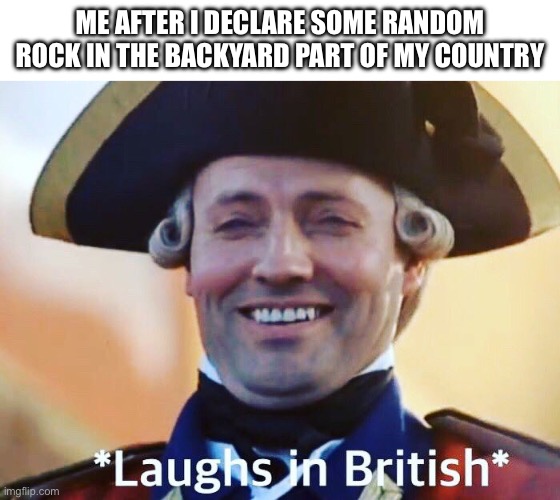 British colonialists | ME AFTER I DECLARE SOME RANDOM ROCK IN THE BACKYARD PART OF MY COUNTRY | image tagged in laughs in british | made w/ Imgflip meme maker