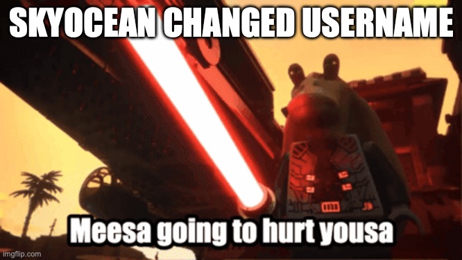 meesa going to hurt yousa | SKYOCEAN CHANGED USERNAME | image tagged in meesa going to hurt yousa | made w/ Imgflip meme maker