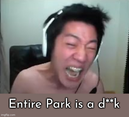 Angry Korean Gamer Rage | Entire Park is a d**k | image tagged in angry korean gamer rage | made w/ Imgflip meme maker