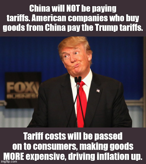 Tariffs are bad for consumers! | China will NOT be paying tariffs. American companies who buy goods from China pay the Trump tariffs. Tariff costs will be passed on to consumers, making goods MORE expensive, driving inflation up. | image tagged in trump doesn't get it,tarifffs,trump | made w/ Imgflip meme maker