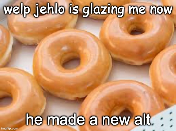 the glazing is wild (no text) | welp jehlo is glazing me now; he made a new alt | image tagged in the glazing is wild no text | made w/ Imgflip meme maker