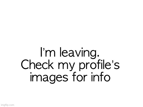 I’m leaving. Check my profile’s images for info | made w/ Imgflip meme maker