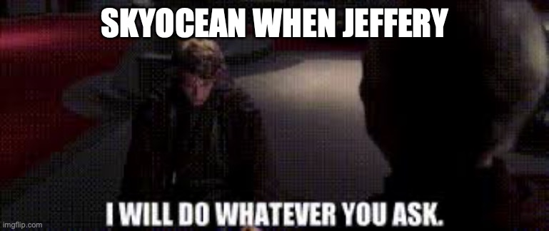 I will do whatever you ask | SKYOCEAN WHEN JEFFERY | image tagged in i will do whatever you ask | made w/ Imgflip meme maker