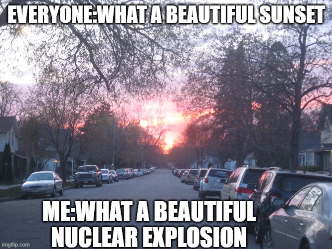 (mod note: here comes the sun) | EVERYONE:WHAT A BEAUTIFUL SUNSET; ME:WHAT A BEAUTIFUL NUCLEAR EXPLOSION | made w/ Imgflip meme maker