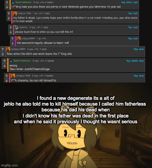 I found a new degenerate its a alt of jehlo he also told me to kill himself because I called him fatherless 
because his dad his dead when I didn't know his father was dead in the first place and when he said it previously I thought he wasnt serious | image tagged in kel in batim | made w/ Imgflip meme maker