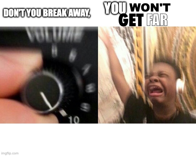 loud music | DON'T YOU BREAK AWAY, YOU WON'T GET FAR | image tagged in loud music | made w/ Imgflip meme maker