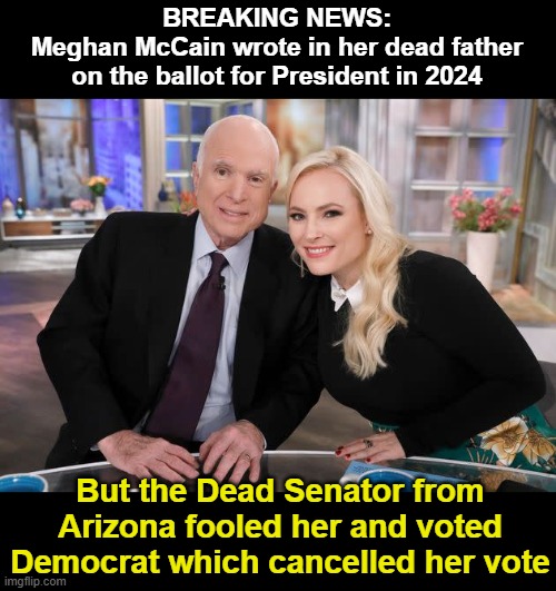 John & Meghan McCain | BREAKING NEWS:
Meghan McCain wrote in her dead father
on the ballot for President in 2024; But the Dead Senator from Arizona fooled her and voted Democrat which cancelled her vote | image tagged in john mccain,meghan mccain | made w/ Imgflip meme maker