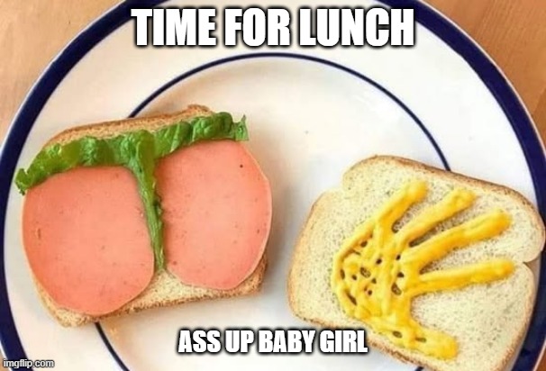 Sexy Lunch | TIME FOR LUNCH; ASS UP BABY GIRL | image tagged in sex jokes | made w/ Imgflip meme maker