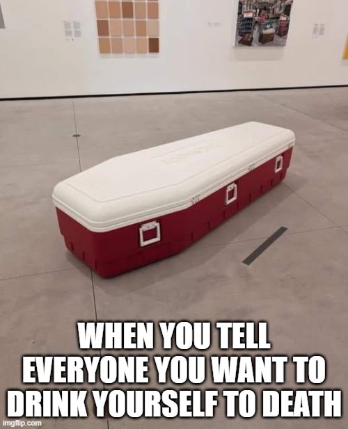 Coffin Cooler | WHEN YOU TELL EVERYONE YOU WANT TO DRINK YOURSELF TO DEATH | image tagged in funny,memes | made w/ Imgflip meme maker