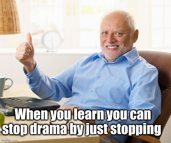 Hide the pain harold | When you learn you can stop drama by just stopping | image tagged in hide the pain harold | made w/ Imgflip meme maker