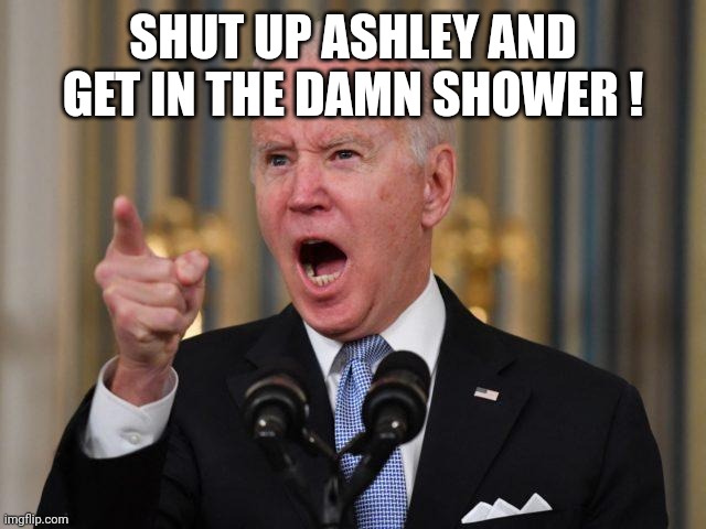 Angry Biden | SHUT UP ASHLEY AND GET IN THE DAMN SHOWER ! | image tagged in angry biden | made w/ Imgflip meme maker