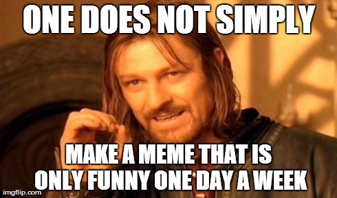 One Does Not Simply Meme | ONE DOES NOT SIMPLY MAKE A MEME THAT IS ONLY FUNNY ONE DAY A WEEK | image tagged in memes,one does not simply | made w/ Imgflip meme maker