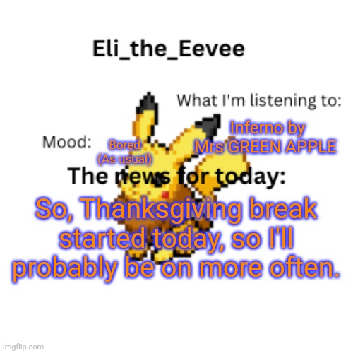 Eli_the_Eevee pikavee announcement template | Inferno by Mrs GREEN APPLE; Bored (As usual); So, Thanksgiving break started today, so I'll probably be on more often. | image tagged in eli_the_eevee pikavee announcement template | made w/ Imgflip meme maker