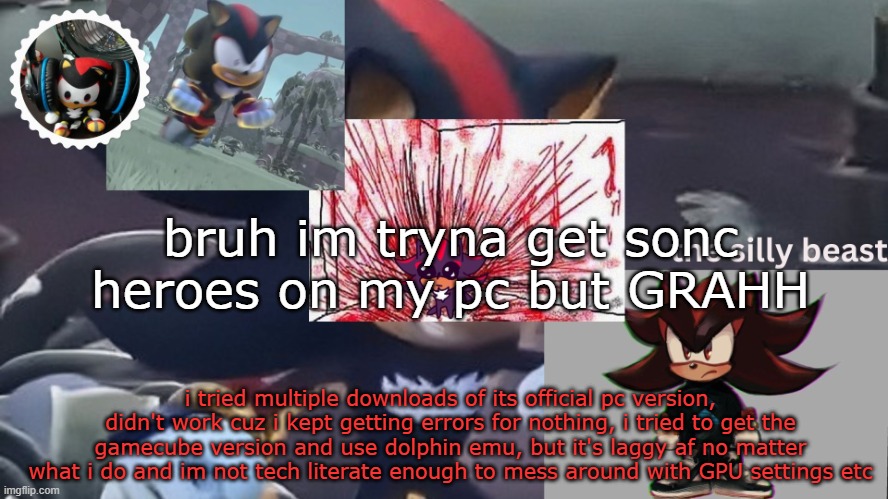 i finna rip my hair out | bruh im tryna get sonc heroes on my pc but GRAHH; i tried multiple downloads of its official pc version, didn't work cuz i kept getting errors for nothing, i tried to get the gamecube version and use dolphin emu, but it's laggy af no matter what i do and im not tech literate enough to mess around with GPU settings etc | image tagged in drm's silly beast temp | made w/ Imgflip meme maker