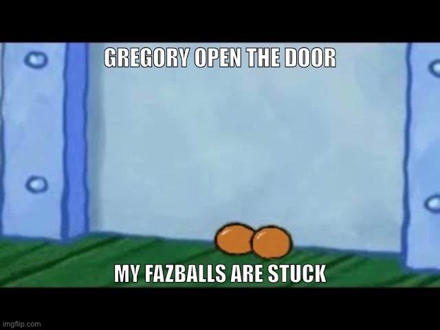 Gregory open the door my fazballs are stuck | image tagged in gregory open the door my fazballs are stuck | made w/ Imgflip meme maker